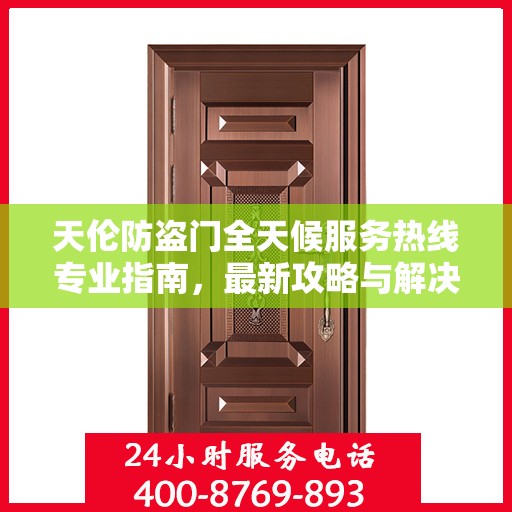 天伦防盗门全天候服务热线专业指南，最新攻略与解决方案