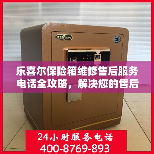 乐喜尔保险箱维修售后服务电话全攻略，解决您的售后维修难题