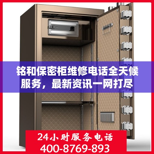铭和保密柜维修电话全天候服务，最新资讯一网打尽