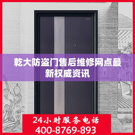 乾大防盗门售后维修网点最新权威资讯