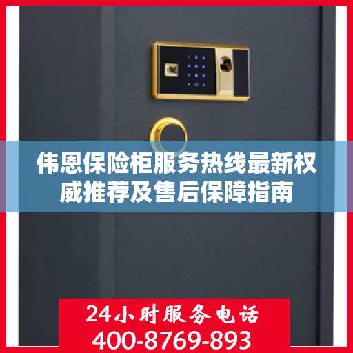 伟恩保险柜服务热线最新权威推荐及售后保障指南