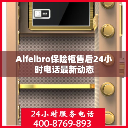 Aifeibro保险柜售后24小时电话最新动态