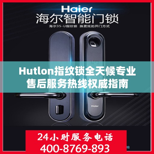 Hutlon指纹锁全天候专业售后服务热线权威指南