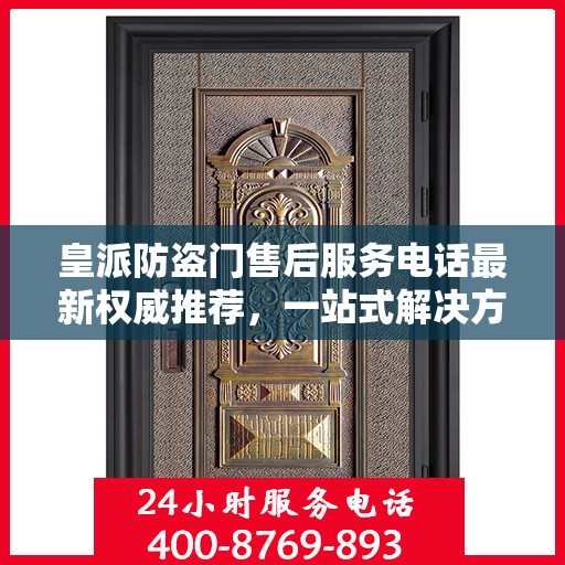皇派防盗门售后服务电话最新权威推荐，一站式解决方案的贴心服务热线。
