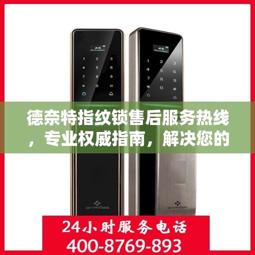 德奈特指纹锁售后服务热线，专业权威指南，解决您的锁事无忧！