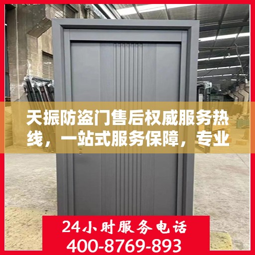 天振防盗门售后权威服务热线，一站式服务保障，专业解答您的疑问与需求