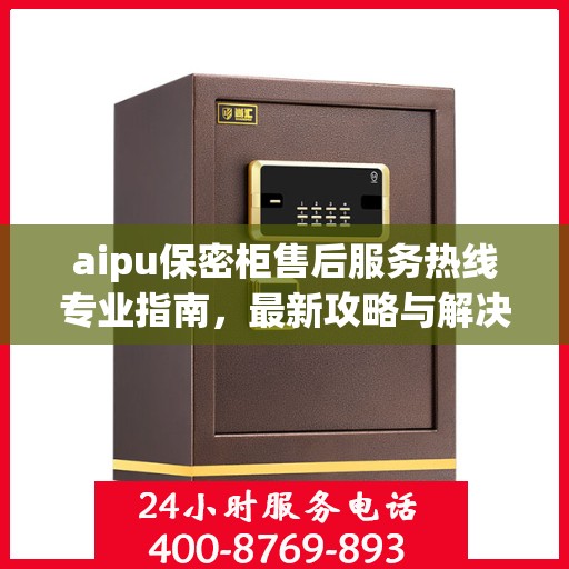 aipu保密柜售后服务热线专业指南，最新攻略与解决方案