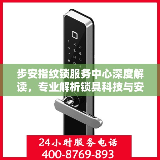 步安指纹锁服务中心深度解读，专业解析锁具科技与安全之道