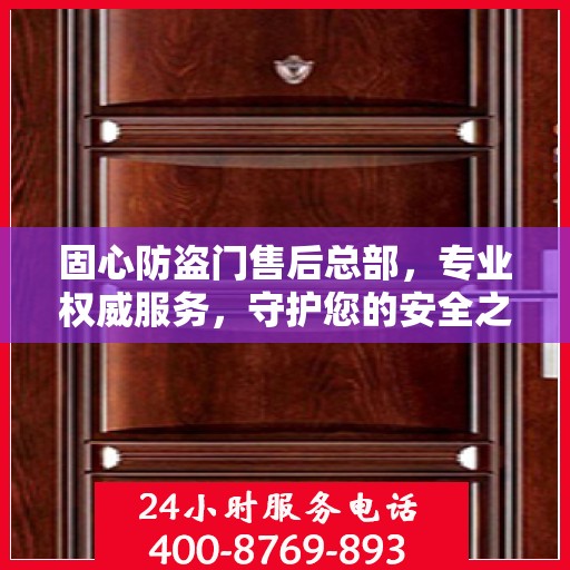 固心防盗门售后总部，专业权威服务，守护您的安全之门
