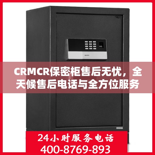 CRMCR保密柜售后无忧，全天候售后电话与全方位服务指南