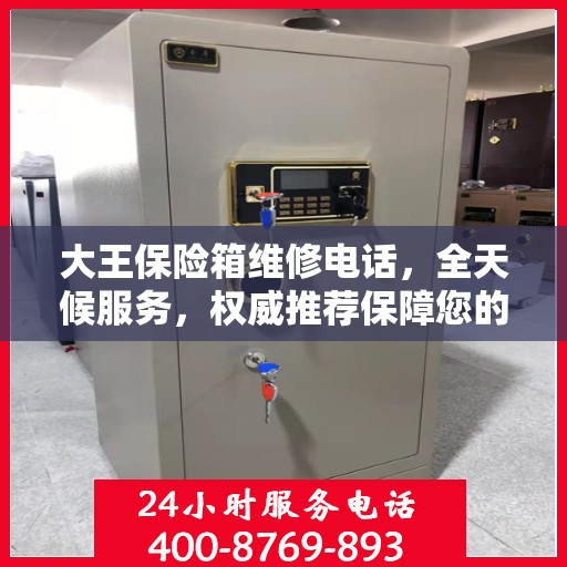 大王保险箱维修电话，全天候服务，权威推荐保障您的安全需求