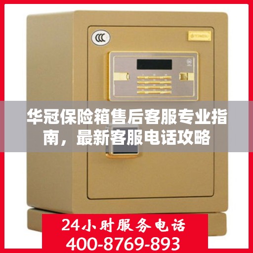 华冠保险箱售后客服专业指南，最新客服电话攻略
