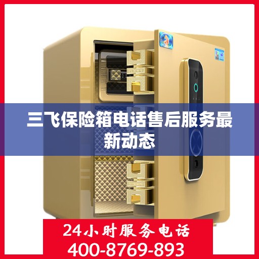 三飞保险箱电话售后服务最新动态