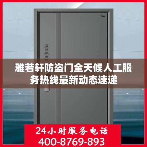 雅若轩防盗门全天候人工服务热线最新动态速递