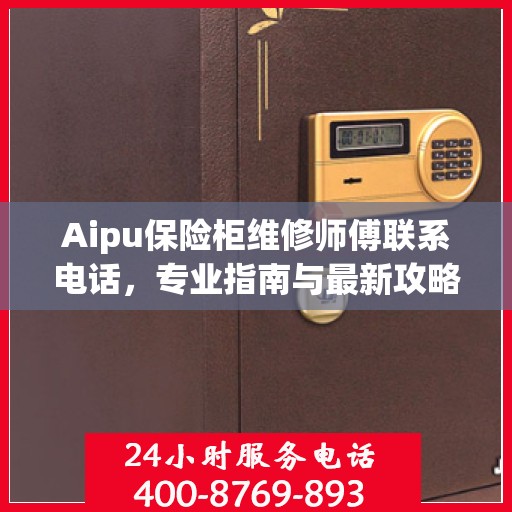 Aipu保险柜维修师傅联系电话，专业指南与最新攻略