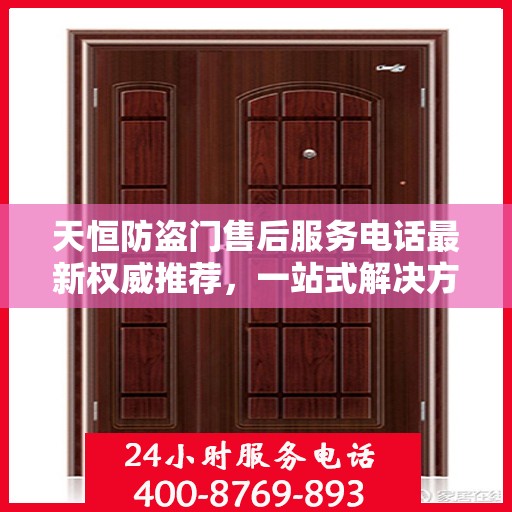 天恒防盗门售后服务电话最新权威推荐，一站式解决方案的贴心服务热线！