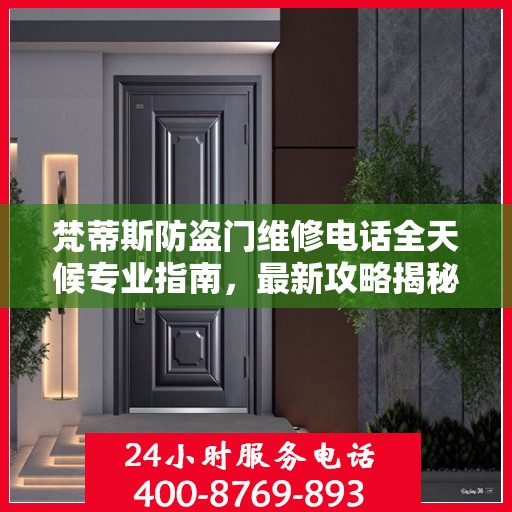 梵蒂斯防盗门维修电话全天候专业指南，最新攻略揭秘