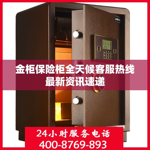金柜保险柜全天候客服热线最新资讯速递