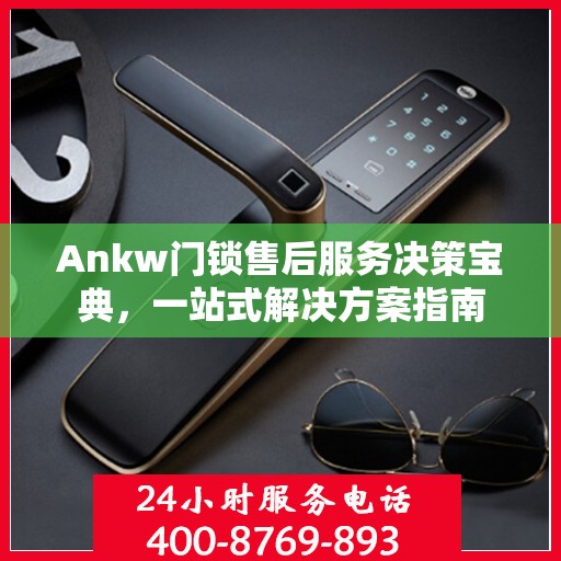 Ankw门锁售后服务决策宝典，一站式解决方案指南