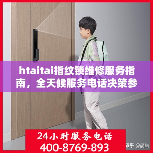 htaitai指纹锁维修服务指南，全天候服务电话决策参考