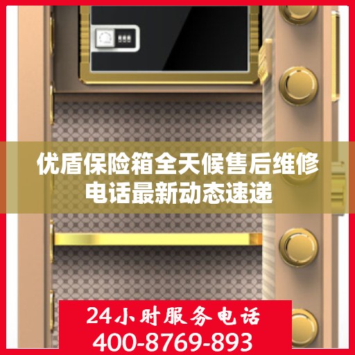 优盾保险箱全天候售后维修电话最新动态速递