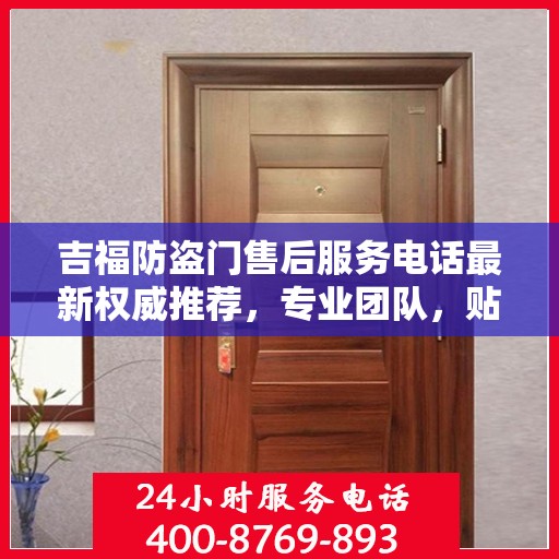 吉福防盗门售后服务电话最新权威推荐，专业团队，贴心服务