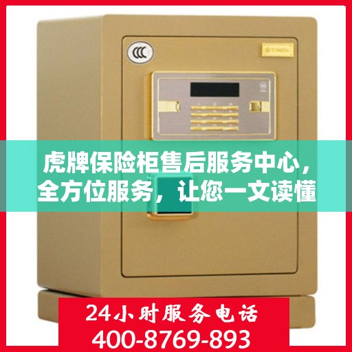 虎牌保险柜售后服务中心，全方位服务，让您一文读懂无忧售后体验