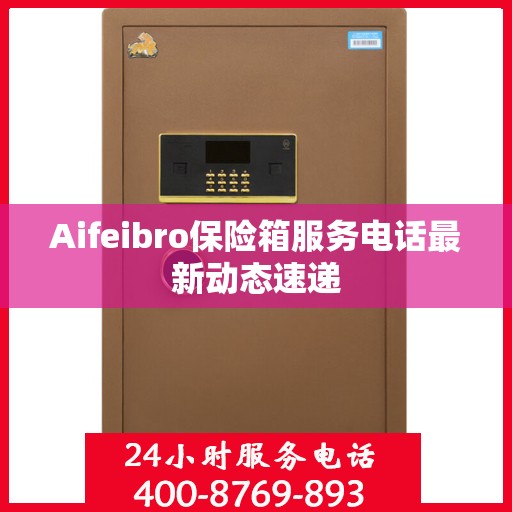 Aifeibro保险箱服务电话最新动态速递
