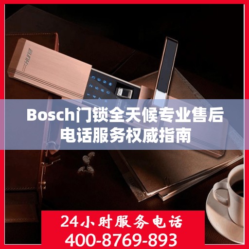 Bosch门锁全天候专业售后电话服务权威指南