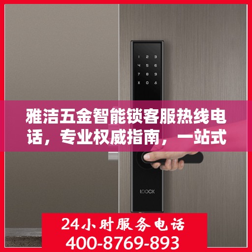 雅洁五金智能锁客服热线电话，专业权威指南，一站式服务保障