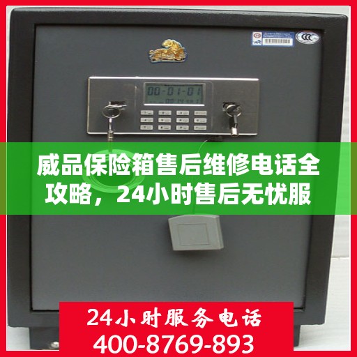 威品保险箱售后维修电话全攻略，24小时售后无忧服务保障