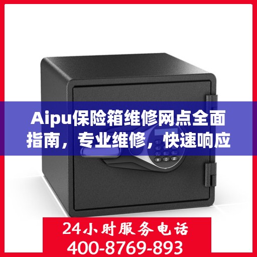 Aipu保险箱维修网点全面指南，专业维修，快速响应最新攻略