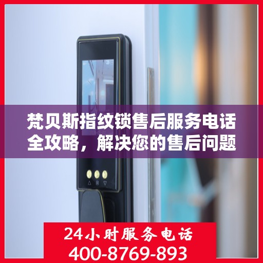 梵贝斯指纹锁售后服务电话全攻略，解决您的售后问题，一键拨打！