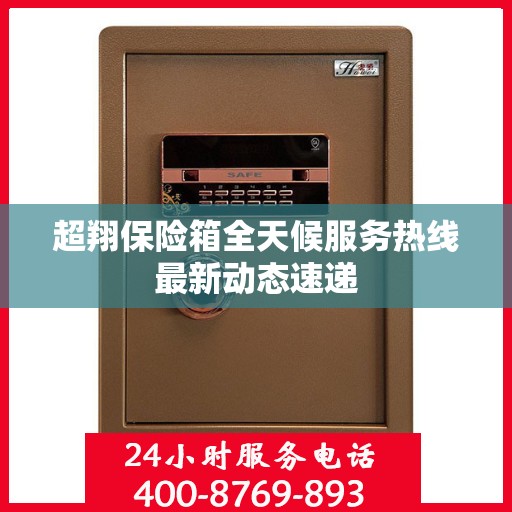 超翔保险箱全天候服务热线最新动态速递