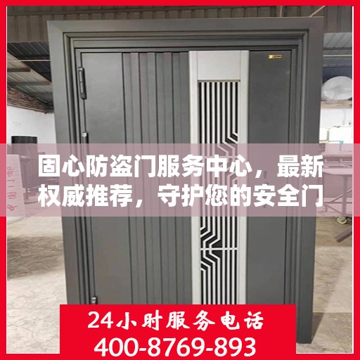 固心防盗门服务中心，最新权威推荐，守护您的安全门户