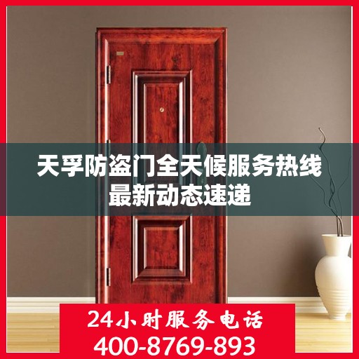 天孚防盗门全天候服务热线最新动态速递