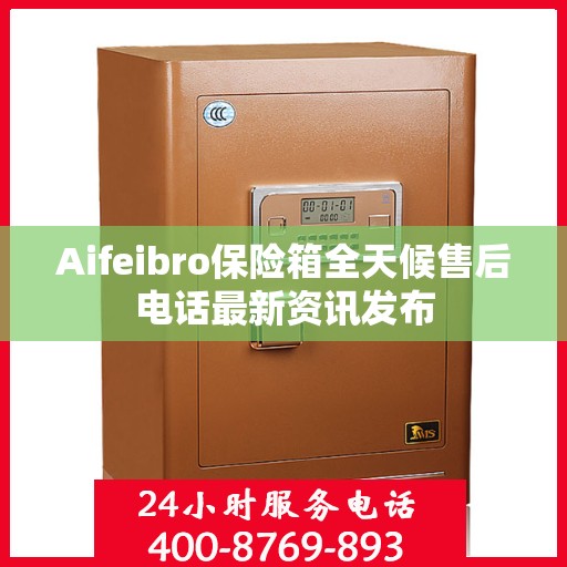 Aifeibro保险箱全天候售后电话最新资讯发布