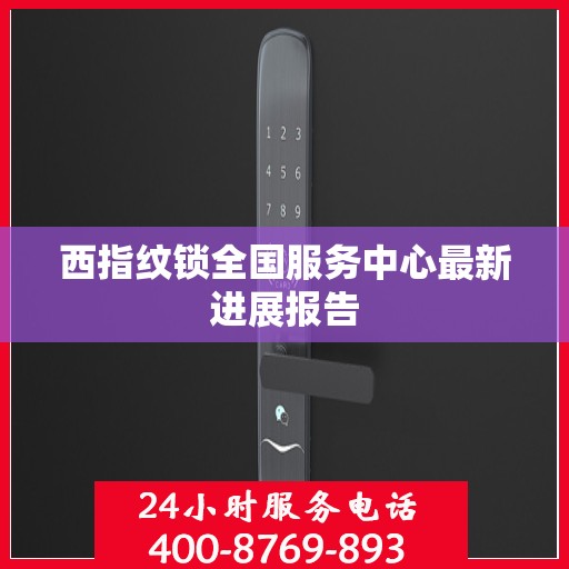 西指纹锁全国服务中心最新进展报告