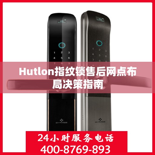 Hutlon指纹锁售后网点布局决策指南