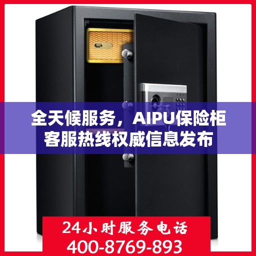 全天候服务，AIPU保险柜客服热线权威信息发布