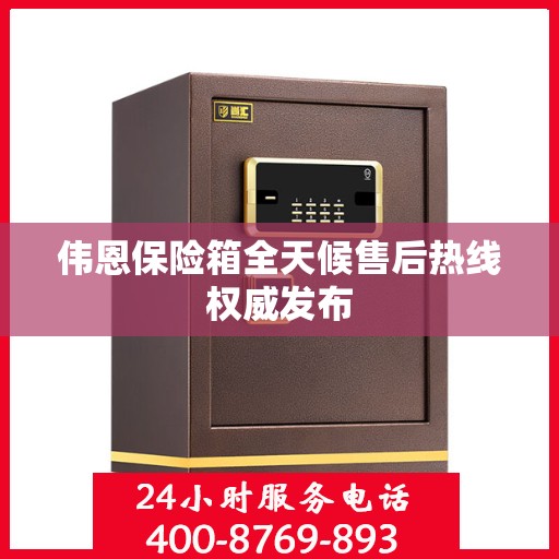 伟恩保险箱全天候售后热线权威发布