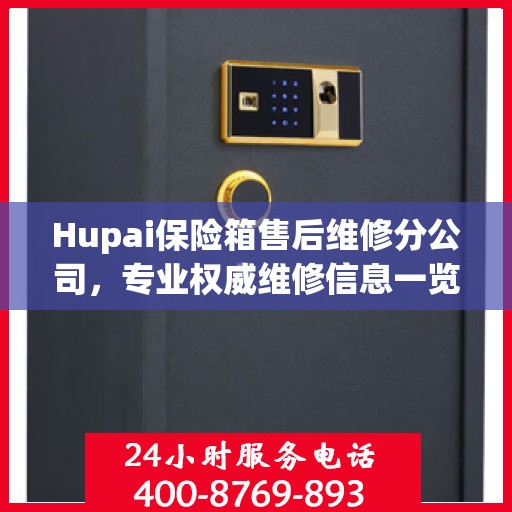 Hupai保险箱售后维修分公司，专业权威维修信息一览