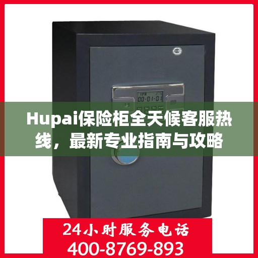 Hupai保险柜全天候客服热线，最新专业指南与攻略