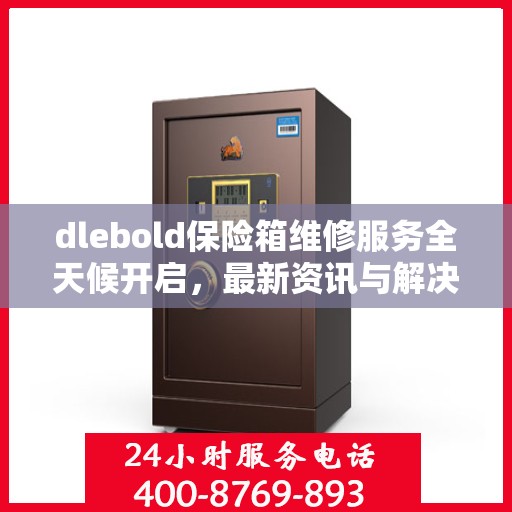 dlebold保险箱维修服务全天候开启，最新资讯与解决方案