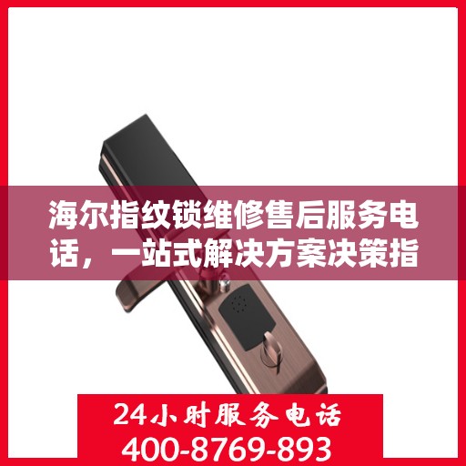 海尔指纹锁维修售后服务电话，一站式解决方案决策指南