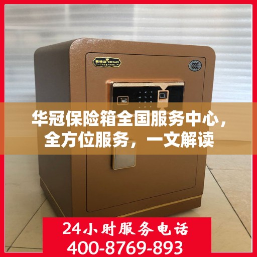 华冠保险箱全国服务中心，全方位服务，一文解读