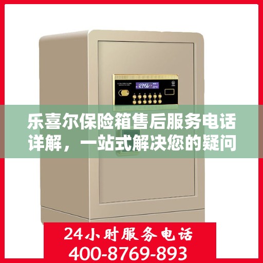 乐喜尔保险箱售后服务电话详解，一站式解决您的疑问与需求