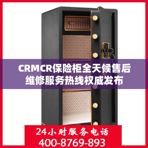 CRMCR保险柜全天候售后维修服务热线权威发布