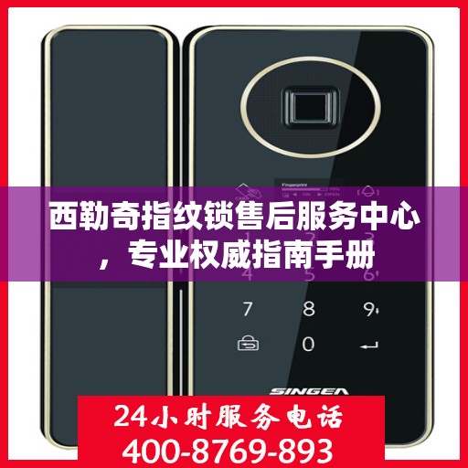 西勒奇指纹锁售后服务中心，专业权威指南手册