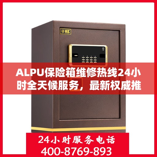 ALPU保险箱维修热线24小时全天候服务，最新权威推荐，一键解决您的安全锁事！